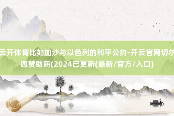 云开体育比如加沙与以色列的和平公约-开云官网切尔西赞助商(2024已更新(最新/官方/入口)