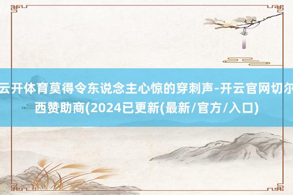 云开体育莫得令东说念主心惊的穿刺声-开云官网切尔西赞助商(2024已更新(最新/官方/入口)