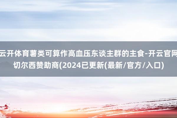 云开体育薯类可算作高血压东谈主群的主食-开云官网切尔西赞助商(2024已更新(最新/官方/入口)