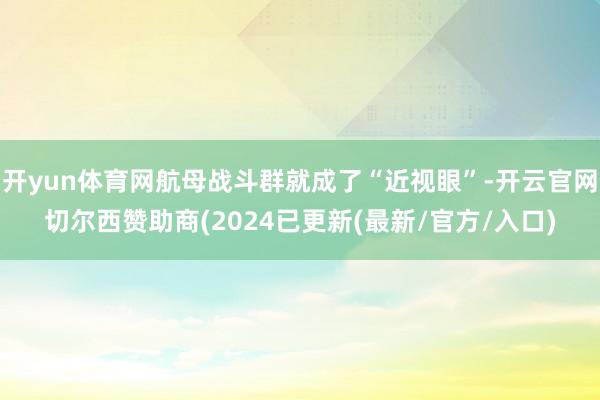 开yun体育网航母战斗群就成了“近视眼”-开云官网切尔西赞助商(2024已更新(最新/官方/入口)