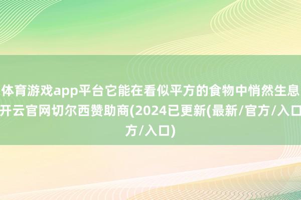 体育游戏app平台它能在看似平方的食物中悄然生息-开云官网切尔西赞助商(2024已更新(最新/官方/入口)