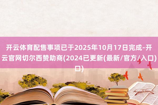 开云体育配售事项已于2025年10月17日完成-开云官网切尔西赞助商(2024已更新(最新/官方/入口)