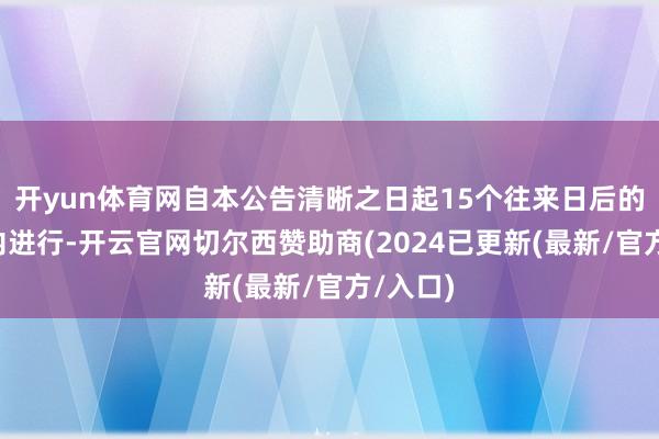 开yun体育网自本公告清晰之日起15个往来日后的3个月内进行-开云官网切尔西赞助商(2024已更新(最新/官方/入口)