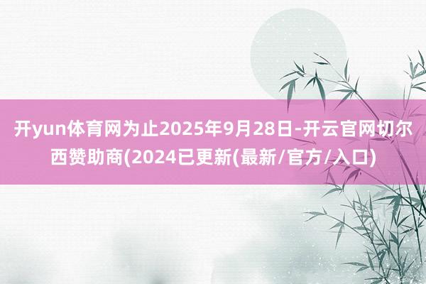 开yun体育网为止2025年9月28日-开云官网切尔西赞助商(2024已更新(最新/官方/入口)