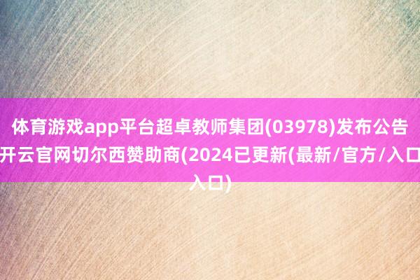 体育游戏app平台超卓教师集团(03978)发布公告-开云官网切尔西赞助商(2024已更新(最新/官方/入口)