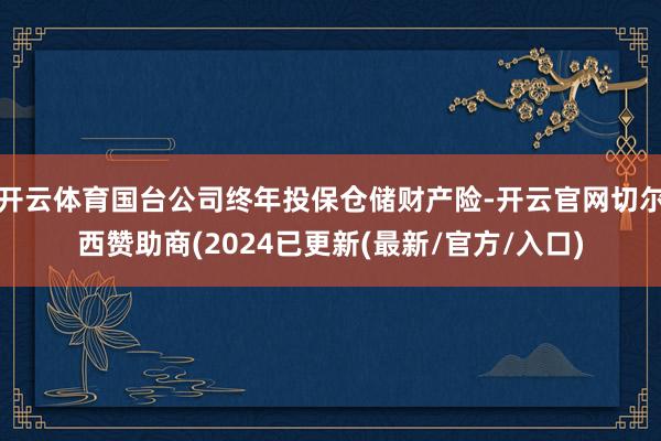 开云体育国台公司终年投保仓储财产险-开云官网切尔西赞助商(2024已更新(最新/官方/入口)