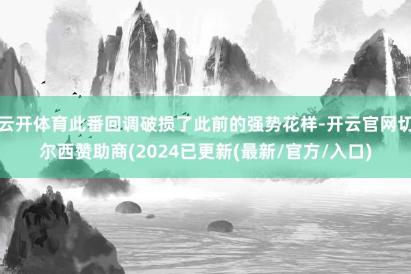 云开体育此番回调破损了此前的强势花样-开云官网切尔西赞助商(2024已更新(最新/官方/入口)
