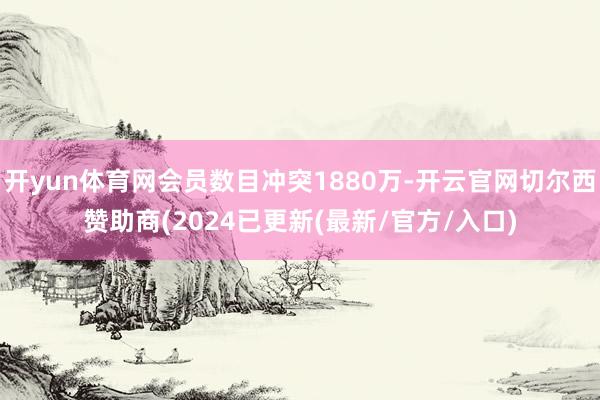 开yun体育网会员数目冲突1880万-开云官网切尔西赞助商(2024已更新(最新/官方/入口)