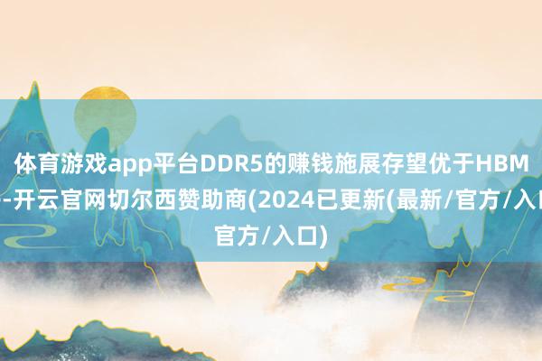 体育游戏app平台DDR5的赚钱施展存望优于HBM3e-开云官网切尔西赞助商(2024已更新(最新/官方/入口)