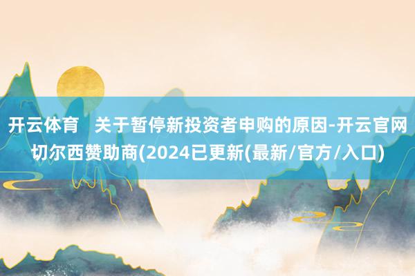 开云体育   关于暂停新投资者申购的原因-开云官网切尔西赞助商(2024已更新(最新/官方/入口)