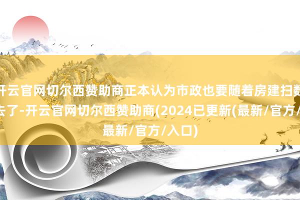开云官网切尔西赞助商正本认为市政也要随着房建扫数凉下去了-开云官网切尔西赞助商(2024已更新(最新/官方/入口)