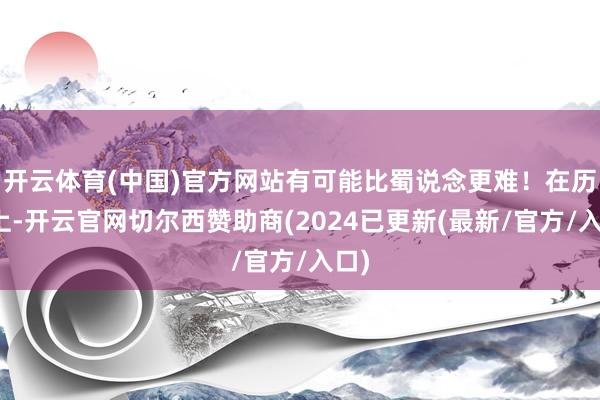 开云体育(中国)官方网站有可能比蜀说念更难！在历史上-开云官网切尔西赞助商(2024已更新(最新/官方/入口)