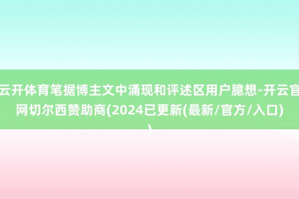云开体育笔据博主文中涌现和评述区用户臆想-开云官网切尔西赞助商(2024已更新(最新/官方/入口)