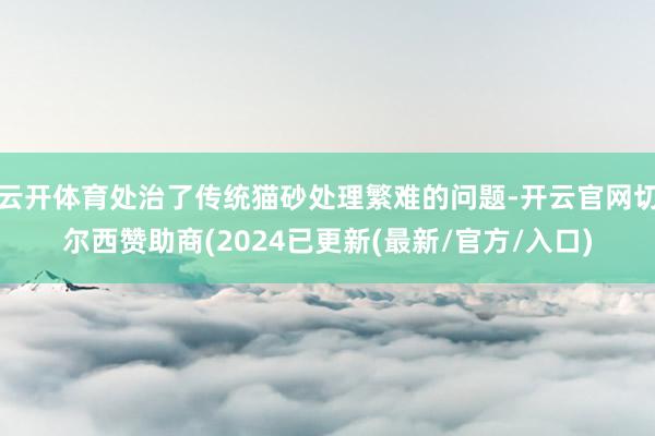 云开体育处治了传统猫砂处理繁难的问题-开云官网切尔西赞助商(2024已更新(最新/官方/入口)