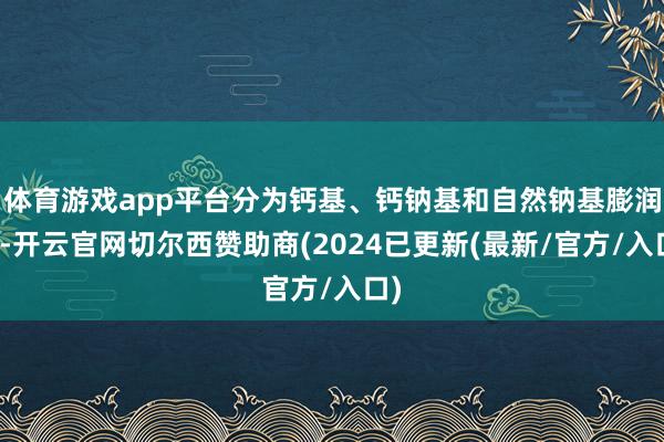 体育游戏app平台分为钙基、钙钠基和自然钠基膨润土-开云官网切尔西赞助商(2024已更新(最新/官方/入口)