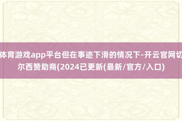 体育游戏app平台但在事迹下滑的情况下-开云官网切尔西赞助商(2024已更新(最新/官方/入口)