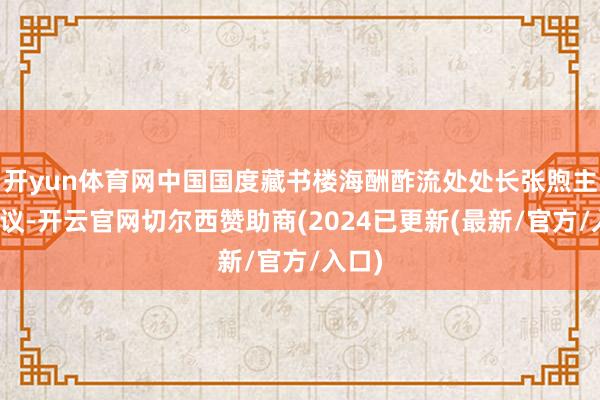 开yun体育网中国国度藏书楼海酬酢流处处长张煦主执会议-开云官网切尔西赞助商(2024已更新(最新/官方/入口)