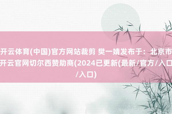 开云体育(中国)官方网站裁剪 樊一婧发布于：北京市-开云官网切尔西赞助商(2024已更新(最新/官方/入口)