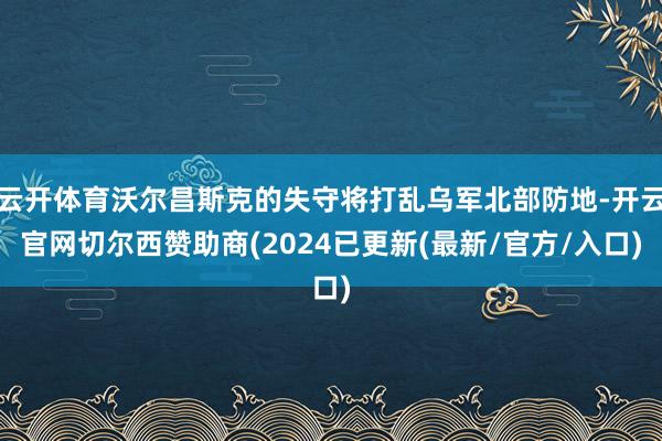 云开体育沃尔昌斯克的失守将打乱乌军北部防地-开云官网切尔西赞助商(2024已更新(最新/官方/入口)