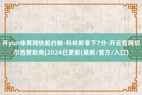 开yun体育网快船约翰-科林斯拿下7分-开云官网切尔西赞助商(2024已更新(最新/官方/入口)