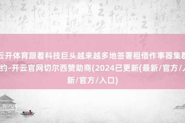 云开体育跟着科技巨头越来越多地签署租借作事器集群的公约-开云官网切尔西赞助商(2024已更新(最新/官方/入口)