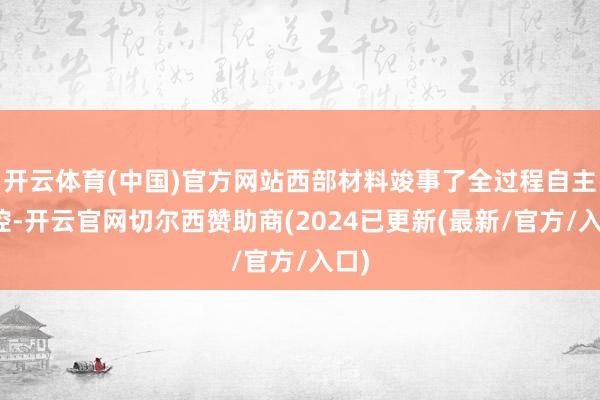 开云体育(中国)官方网站西部材料竣事了全过程自主可控-开云官网切尔西赞助商(2024已更新(最新/官方/入口)