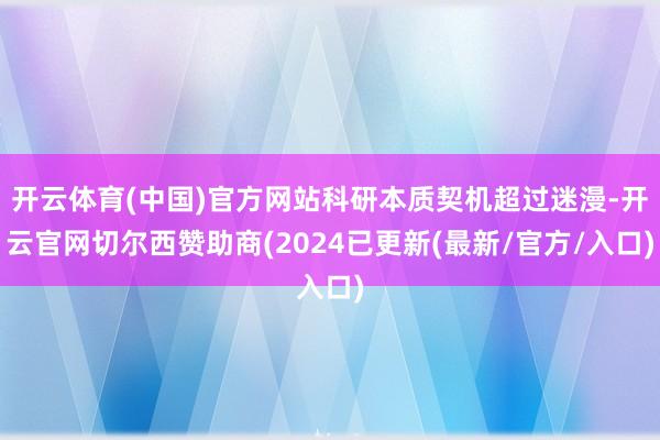 开云体育(中国)官方网站科研本质契机超过迷漫-开云官网切尔西赞助商(2024已更新(最新/官方/入口)