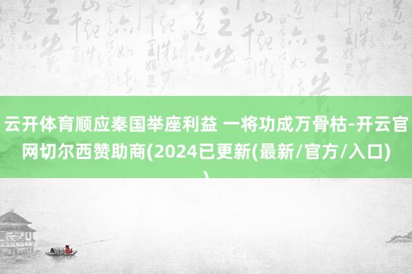 云开体育顺应秦国举座利益 一将功成万骨枯-开云官网切尔西赞助商(2024已更新(最新/官方/入口)