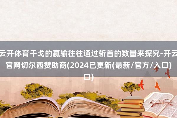 云开体育干戈的赢输往往通过斩首的数量来探究-开云官网切尔西赞助商(2024已更新(最新/官方/入口)