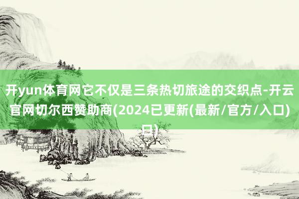 开yun体育网它不仅是三条热切旅途的交织点-开云官网切尔西赞助商(2024已更新(最新/官方/入口)
