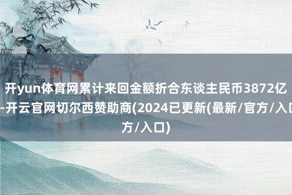 开yun体育网累计来回金额折合东谈主民币3872亿元-开云官网切尔西赞助商(2024已更新(最新/官方/入口)