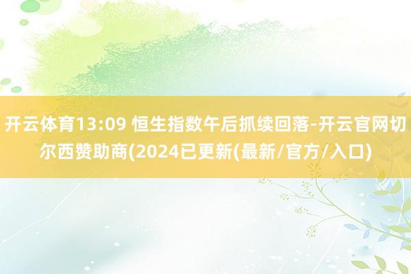 开云体育13:09 恒生指数午后抓续回落-开云官网切尔西赞助商(2024已更新(最新/官方/入口)