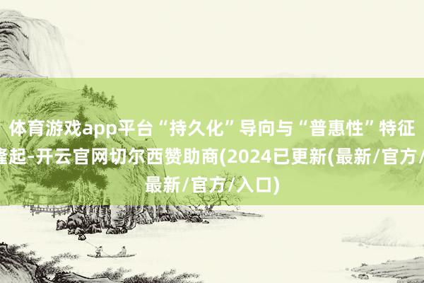 体育游戏app平台“持久化”导向与“普惠性”特征尤其隆起-开云官网切尔西赞助商(2024已更新(最新/官方/入口)