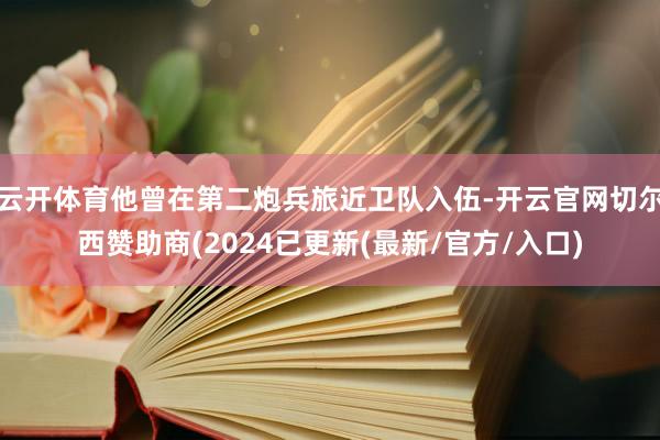 云开体育他曾在第二炮兵旅近卫队入伍-开云官网切尔西赞助商(2024已更新(最新/官方/入口)