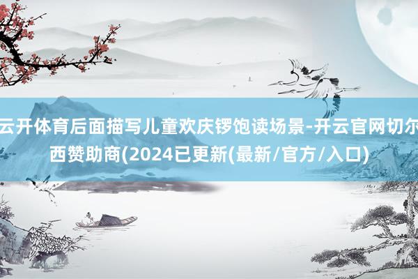 云开体育后面描写儿童欢庆锣饱读场景-开云官网切尔西赞助商(2024已更新(最新/官方/入口)