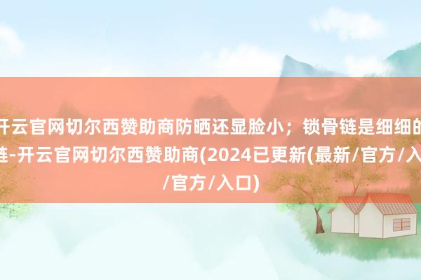 开云官网切尔西赞助商防晒还显脸小;锁骨链是细细的银链-开云官网切尔西赞助商(2024已更新(最新/官方/入口)