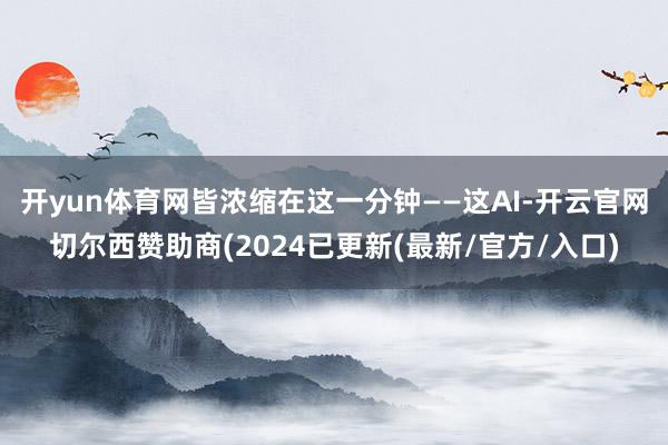 开yun体育网皆浓缩在这一分钟——这AI-开云官网切尔西赞助商(2024已更新(最新/官方/入口)