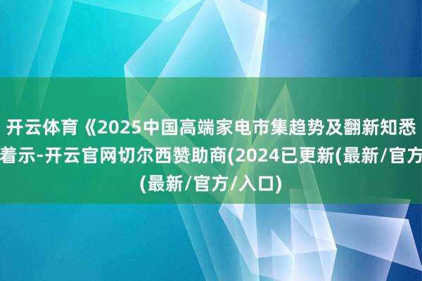 开云体育《2025中国高端家电市集趋势及翻新知悉》阐彰着示-开云官网切尔西赞助商(2024已更新(最新/官方/入口)