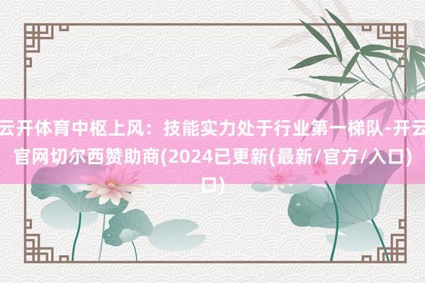 云开体育中枢上风：技能实力处于行业第一梯队-开云官网切尔西赞助商(2024已更新(最新/官方/入口)