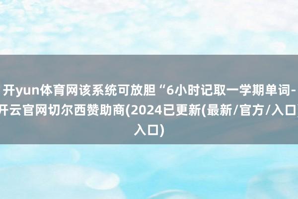 开yun体育网该系统可放胆“6小时记取一学期单词-开云官网切尔西赞助商(2024已更新(最新/官方/入口)