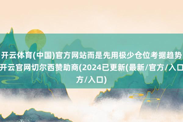 开云体育(中国)官方网站而是先用极少仓位考据趋势-开云官网切尔西赞助商(2024已更新(最新/官方/入口)
