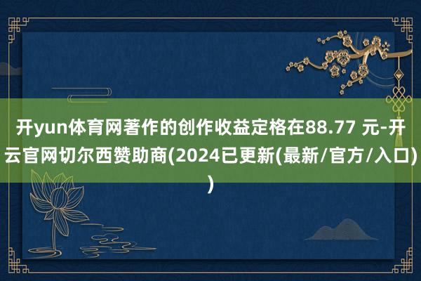 开yun体育网著作的创作收益定格在88.77 元-开云官网切尔西赞助商(2024已更新(最新/官方/入口)