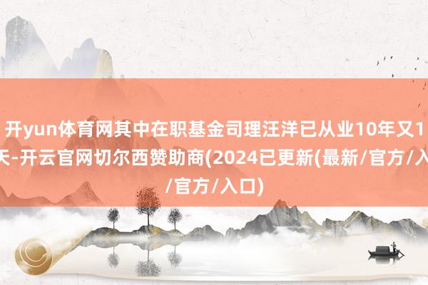 开yun体育网其中在职基金司理汪洋已从业10年又130天-开云官网切尔西赞助商(2024已更新(最新/官方/入口)
